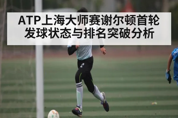 ATP上海大师赛谢尔顿首轮发球状态与排名突破分析